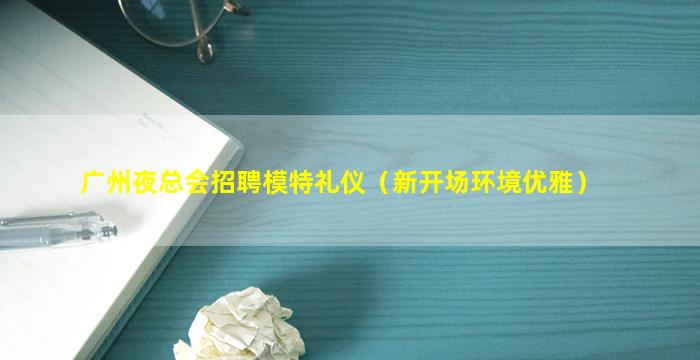 广州夜总会招聘模特礼仪（新开场环境优雅）